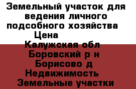 Земельный участок для ведения личного подсобного хозяйства. › Цена ­ 700 000 - Калужская обл., Боровский р-н, Борисово д. Недвижимость » Земельные участки продажа   